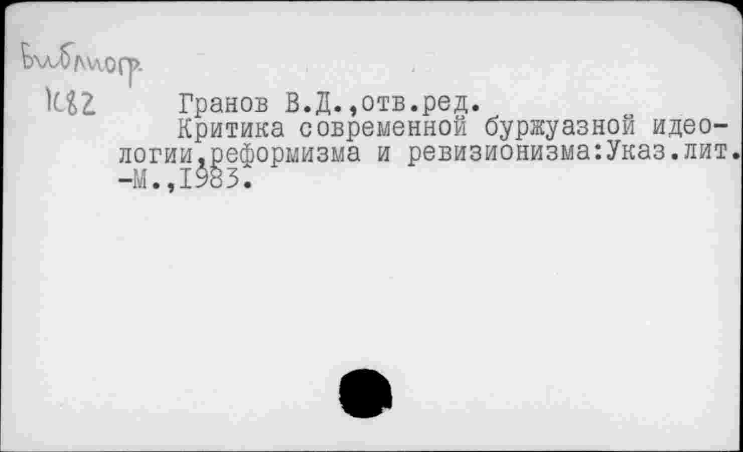 ﻿Ьхл/бмл.Оф
1С&2 Гранов В.Д.»отв.ред.
Критика современной буржуазной идеологии,реформизма и ревизионизма:Указ.лит. -М.,1983.